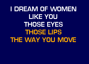 I DREAM OF WOMEN
LIKE YOU
THOSE EYES
THOSE LIPS
THE WAY YOU MOVE