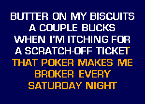 BUTTER ON MY BISCUITS
A COUPLE BUCKS
WHEN I'M ITCHING FOR
A SCRATCH-OFF TICKET
THAT POKER MAKES ME
BROKER EVERY
SATURDAY NIGHT