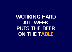 WORKING HARD
ALL WEEK

PUTS THE BEER
ON THE TABLE