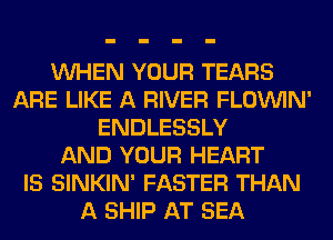 VUHEN YOUR TEARS
ARE LIKE A RIVER FLOVUIN'
ENDLESSLY
AND YOUR HEART
IS SINKIN' FASTER THAN
A SHIP AT SEA