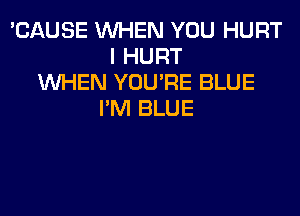 'CAUSE WHEN YOU HURT
I HURT
WHEN YOU'RE BLUE
I'M BLUE