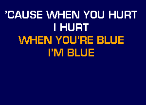 'CAUSE WHEN YOU HURT
I HURT
WHEN YOU'RE BLUE
I'M BLUE