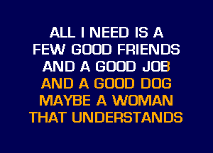 ALL I NEED IS A
FEW GOOD FRIENDS
AND A GOOD JOB
AND A GOOD DOG
MAYBE A WOMAN
THAT UNDERSTANDS