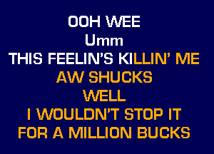 00H WEE
Umm
THIS FEELIN'S KILLIN' ME
AW SHUCKS
WELL
I WOULDN'T STOP IT
FOR A MILLION BUCKS