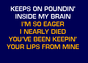 KEEPS 0N POUNDIN'
INSIDE MY BRAIN
I'M SO EAGER
I NEARLY DIED
YOU'VE BEEN KEEPIN'
YOUR LIPS FROM MINE