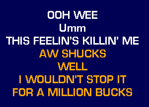 00H WEE
Umm
THIS FEELIN'S KILLIN' ME
AW SHUCKS
WELL
I WOULDN'T STOP IT
FOR A MILLION BUCKS