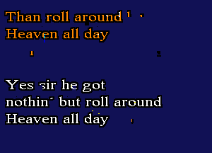 Than roll around ' '
Heaven all day

1

Yes ?ir he got
nothin' but roll around
Heaven all day