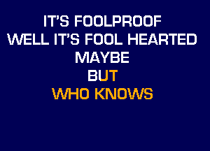 ITS FOOLPROOF
WELL ITS FOOL HEARTED
MAYBE
BUT
WHO KNOWS