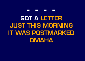 GOT A LETTER
JUST THIS MORNING
IT WAS PUSTMARKED
OMAHA