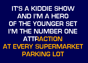 ITS A KIDDIE SHOW
AND I'M A HERO
OF THE YOUNGER SET
I'M THE NUMBER ONE
ATTRACTION
AT EVERY SUPERMARKET
PARKING LOT
