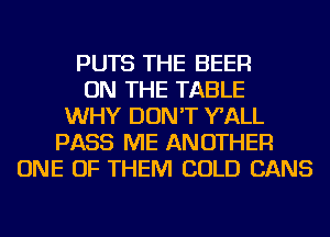 PUTS THE BEER
ON THE TABLE
WHY DON'T WALL
PASS ME ANOTHER
ONE OF THEM COLD CANS