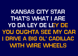 KANSAS CITY STAR
THATS MIHAT I ARE
Y0 DA LEY DE LEY DE
YOU OUGHTA SEE MY CAR
I DRIVE A BIG OL' CADILLAC
WITH WIRE WHEELS