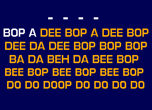 BOP A DEE BOP A DEE BOP
DEE DA DEE BOP BOP BOP

BA DA BEH DA BEE BOP
BEE BOP BEE BOP BEE BOP
DO DO DOOP DO DO DO DO