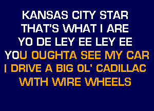 KANSAS CITY STAR
THATS MIHAT I ARE
Y0 DE LEY EE LEY EE
YOU OUGHTA SEE MY CAR
I DRIVE A BIG OL' CADILLAC
WITH WIRE WHEELS