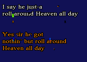 I say he just-a
rolllaround Heaven all day

1

Yes ?ir ho got
nothin' but roll around
Heaven all day