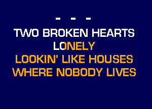 TWO BROKEN HEARTS
LONELY
LOOKIN' LIKE HOUSES
WHERE NOBODY LIVES
