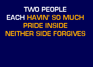 TWO PEOPLE
EACH HAVIN' SO MUCH
PRIDE INSIDE
NEITHER SIDE FORGIVES