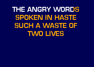 THE QNGRY WORDS
SPOKEN IN HASTE
SUCH A WASTE OF

TWO LIVES