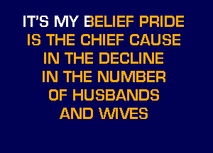 ITS MY BELIEF PRIDE
IS THE CHIEF CAUSE
IN THE DECLINE
IN THE NUMBER
OF HUSBANDS
AND WIVES