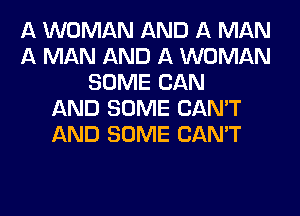 A WOMAN AND A MAN
A MAN AND A WOMAN
SOME CAN
AND SOME CAN'T
AND SOME CAN'T