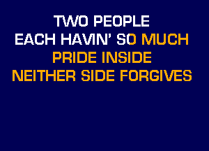TWO PEOPLE
EACH HAVIN' SO MUCH
PRIDE INSIDE
NEITHER SIDE FORGIVES