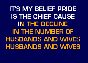 ITS MY BELIEF PRIDE
IS THE CHIEF CAUSE
IN THE DECLINE
IN THE NUMBER OF
HUSBANDS AND WIVES
HUSBANDS AND WIVES