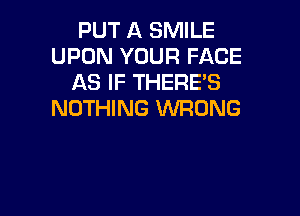 PUT A SMILE
UPON YOUR FACE
AS IF THERE'S

NOTHING WRONG