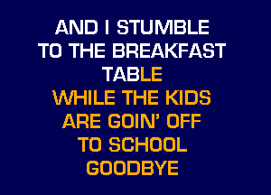 AND I STUMBLE
TO THE BREAKFAST
TABLE
WHILE THE KIDS
ARE GOIN' OFF
TO SCHOOL
GOODBYE