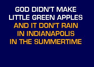 GOD DIDN'T MAKE
LITI'LE GREEN APPLES
AND IT DON'T RAIN
IN INDIANAPOLIS
IN THE SUMMERTIME