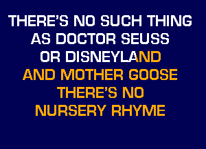 THERE'S N0 SUCH THING
AS DOCTOR SEUSS
0R DISNEYLAND
AND MOTHER GOOSE
THERE'S N0
NURSERY RHYME