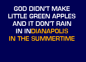 GOD DIDN'T MAKE
LITI'LE GREEN APPLES
AND IT DON'T RAIN
IN INDIANAPOLIS
IN THE SUMMERTIME