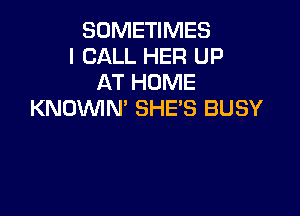 SOMETIMES
I CALL HER UP
AT HOME

KNOVVIN' SHE'S BUSY