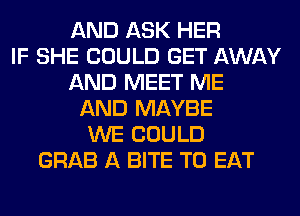 AND ASK HER
IF SHE COULD GET AWAY
AND MEET ME
AND MAYBE
WE COULD
GRAB A BITE TO EAT