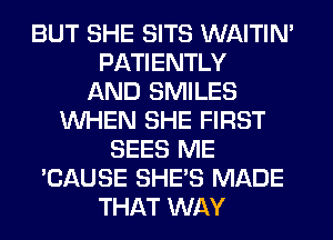 BUT SHE SITS WAITIN'
PATIENTLY
AND SMILES
WHEN SHE FIRST
SEES ME
'CAUSE SHE'S MADE
THAT WAY
