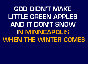 GOD DIDN'T MAKE
LITI'LE GREEN APPLES
AND IT DON'T SNOW

IN MINNEAPOLIS
VUHEN THE VUINTER COMES