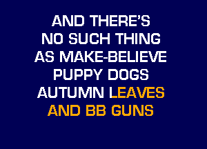 AND THERE'S
N0 SUCH THING
AS MAKE-BELIEVE
PUPPY DOGS
AUTUMN LEAVES
AND BB GUNS

g
