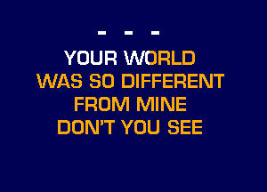 YOUR WORLD
WAS 80 DIFFERENT

FROM MINE
DUMT YOU SEE