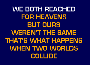 WE BOTH REACHED
FOR HEAVENS
BUT OURS
WEREN'T THE SAME
THAT'S WHAT HAPPENS
WHEN TWO WORLDS
COLLIDE