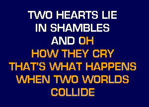 TWO HEARTS LIE
IN SHAMBLES
AND 0H
HOW THEY CRY
THAT'S WHAT HAPPENS
WHEN TWO WORLDS
COLLIDE