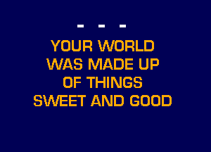 YOUR WORLD
WAS MADE UP

OF THINGS
SWEET AND GOOD