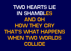 TWO HEARTS LIE
IN SHAMBLES
AND 0H
HOW THEY CRY
THAT'S WHAT HAPPENS
WHEN TWO WORLDS
COLLIDE