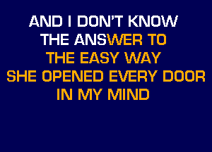 AND I DON'T KNOW
THE ANSWER TO
THE EASY WAY
SHE OPENED EVERY DOOR
IN MY MIND