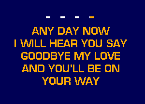 ANY DAY NOW
I INILL HEAR YOU SAY
GOODBYE MY LOVE
AND YOU'LL BE ON
YOUR WAY