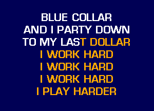 BLUE COLLAR
AND I PARTY DOWN
TO MY LAST DOLLAR

I WORK HARD

l WORK HARD

I WORK HARD

I PLAY HARDER