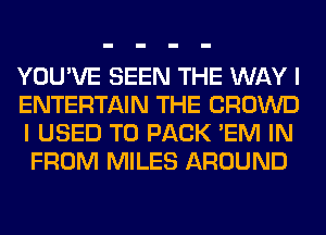 YOU'VE SEEN THE WAY I

ENTERTAIN THE CROWD
I USED TO PACK 'EM IN
FROM MILES AROUND