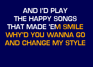 AND I'D PLAY
THE HAPPY SONGS
THAT MADE 'EM SMILE
VVHY'D YOU WANNA GO
AND CHANGE MY STYLE