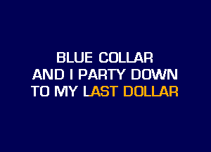 BLUE COLLAR
AND I PARTY DOWN

TO MY LAST DOLLAR