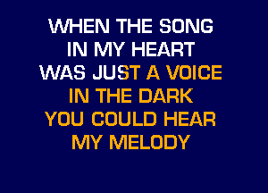 WHEN THE SONG
IN MY HEART
WAS JUST A VOICE
IN THE DARK
YOU COULD HEAR
MY MELODY