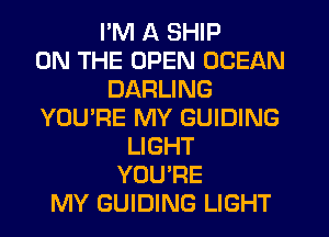 PM A SHIP
ON THE OPEN OCEAN
DARLING
YOU'RE MY GUIDING
LIGHT
YOU'RE
MY GUIDING LIGHT