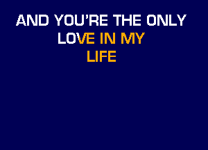AND YOU'RE THE ONLY
LOVE IN MY
LIFE